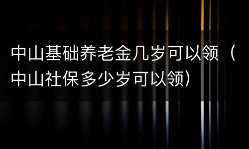 中山基础养老金几岁可以领（中山社保多少岁可以领）