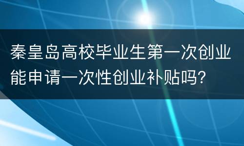 秦皇岛高校毕业生第一次创业能申请一次性创业补贴吗？