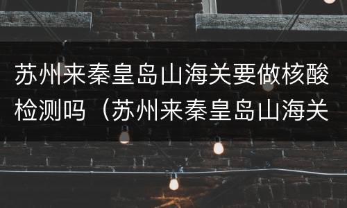苏州来秦皇岛山海关要做核酸检测吗（苏州来秦皇岛山海关要做核酸检测吗现在）