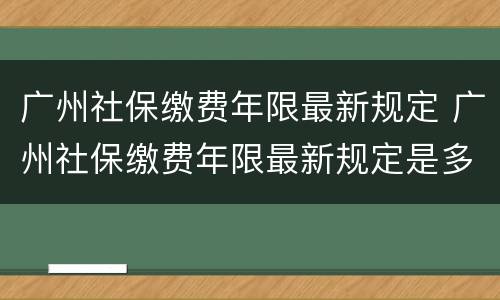 广州社保缴费年限最新规定 广州社保缴费年限最新规定是多少