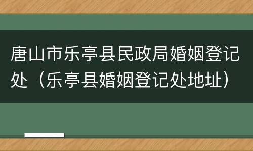 唐山市乐亭县民政局婚姻登记处（乐亭县婚姻登记处地址）