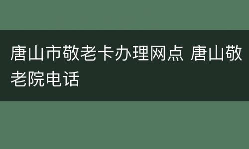 唐山市敬老卡办理网点 唐山敬老院电话