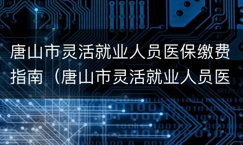 唐山市灵活就业人员医保缴费指南（唐山市灵活就业人员医保缴费指南电话）