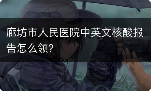 廊坊市人民医院中英文核酸报告怎么领？