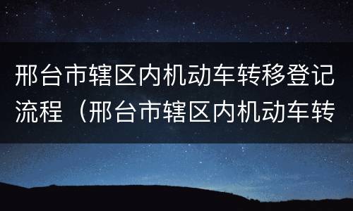 邢台市辖区内机动车转移登记流程（邢台市辖区内机动车转移登记流程图）
