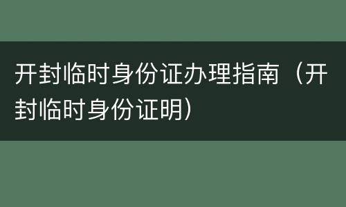开封临时身份证办理指南（开封临时身份证明）