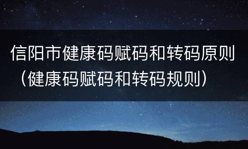信阳市健康码赋码和转码原则（健康码赋码和转码规则）