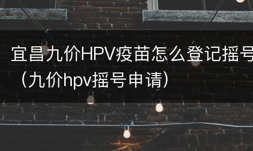 宜昌九价HPV疫苗怎么登记摇号（九价hpv摇号申请）