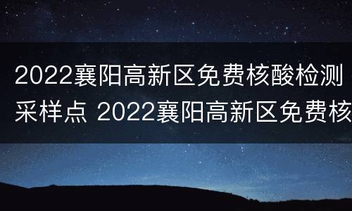 2022襄阳高新区免费核酸检测采样点 2022襄阳高新区免费核酸检测采样点在哪里