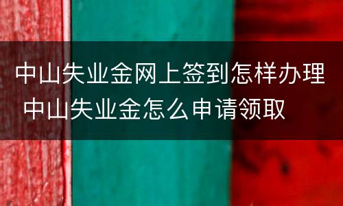 中山失业金网上签到怎样办理 中山失业金怎么申请领取