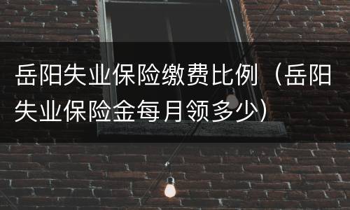岳阳失业保险缴费比例（岳阳失业保险金每月领多少）