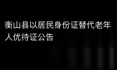 衡山县以居民身份证替代老年人优待证公告