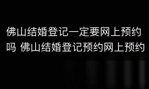 佛山结婚登记一定要网上预约吗 佛山结婚登记预约网上预约