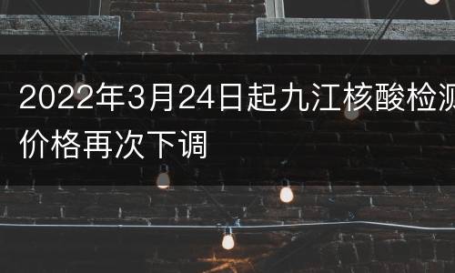 2022年3月24日起九江核酸检测价格再次下调