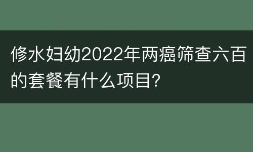 修水妇幼2022年两癌筛查六百的套餐有什么项目？