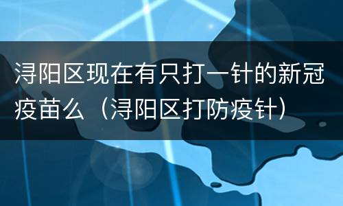 浔阳区现在有只打一针的新冠疫苗么（浔阳区打防疫针）