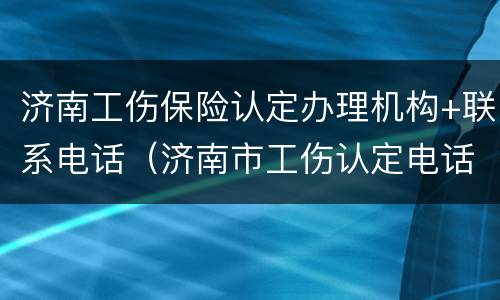 济南工伤保险认定办理机构+联系电话（济南市工伤认定电话）
