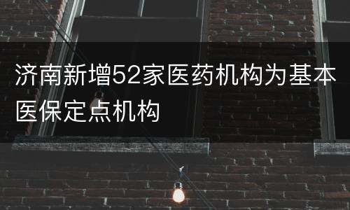 济南新增52家医药机构为基本医保定点机构