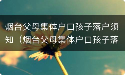 烟台父母集体户口孩子落户须知（烟台父母集体户口孩子落户须知事项）