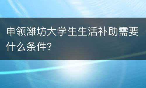 申领潍坊大学生生活补助需要什么条件？