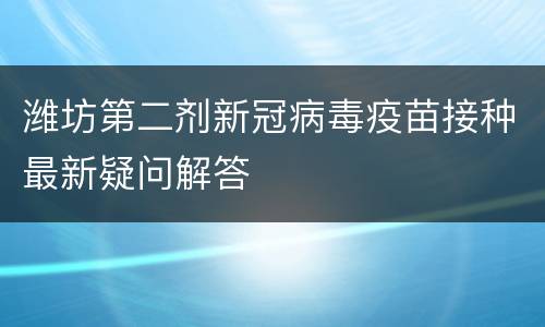 潍坊第二剂新冠病毒疫苗接种最新疑问解答