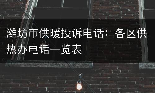 潍坊市供暖投诉电话：各区供热办电话一览表