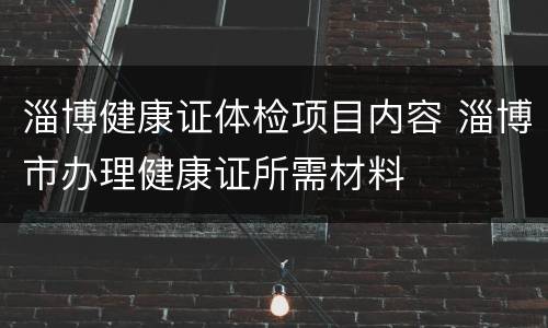 淄博健康证体检项目内容 淄博市办理健康证所需材料
