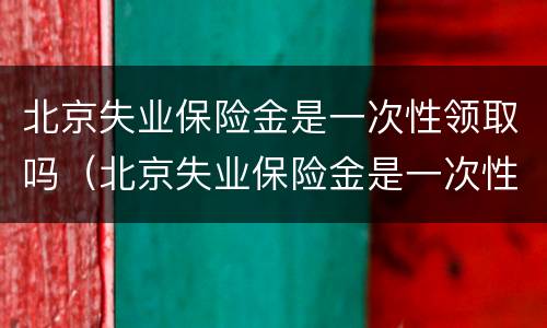 北京失业保险金是一次性领取吗（北京失业保险金是一次性领取吗多少钱）