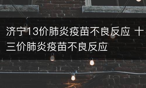 济宁13价肺炎疫苗不良反应 十三价肺炎疫苗不良反应