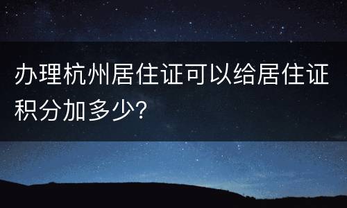 办理杭州居住证可以给居住证积分加多少？