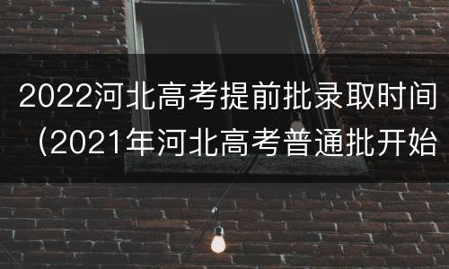 2022河北高考提前批录取时间（2021年河北高考普通批开始录取时间）