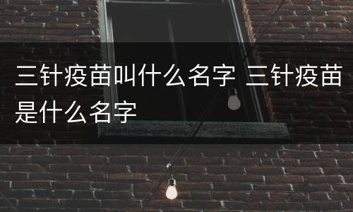 三针疫苗叫什么名字 三针疫苗是什么名字