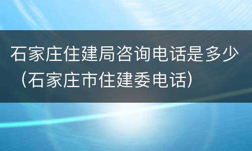 石家庄住建局咨询电话是多少（石家庄市住建委电话）