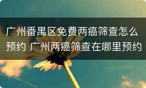 广州番禺区免费两癌筛查怎么预约 广州两癌筛查在哪里预约