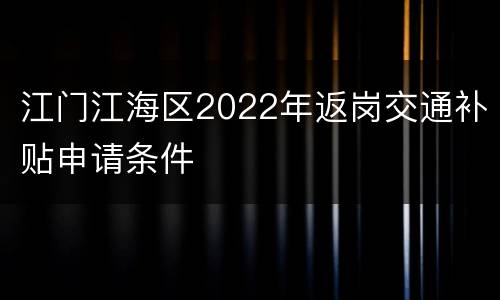 江门江海区2022年返岗交通补贴申请条件