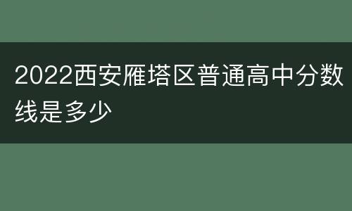 2022西安雁塔区普通高中分数线是多少