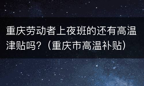 重庆劳动者上夜班的还有高温津贴吗?（重庆市高温补贴）
