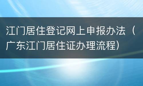 江门居住登记网上申报办法（广东江门居住证办理流程）