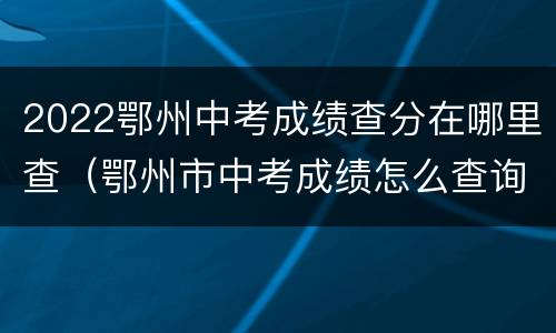 2022鄂州中考成绩查分在哪里查（鄂州市中考成绩怎么查询）