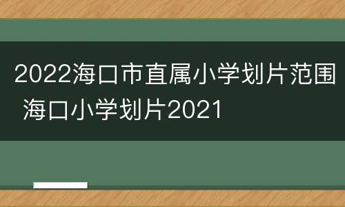2022海口市直属小学划片范围 海口小学划片2021