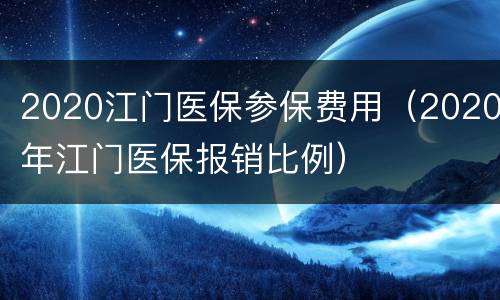 2020江门医保参保费用（2020年江门医保报销比例）