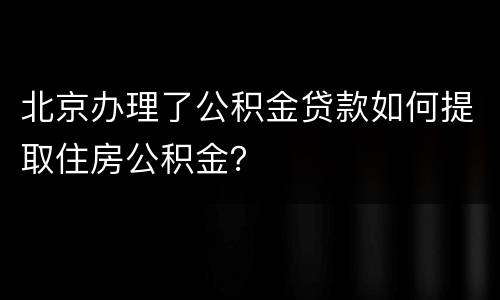 北京办理了公积金贷款如何提取住房公积金？