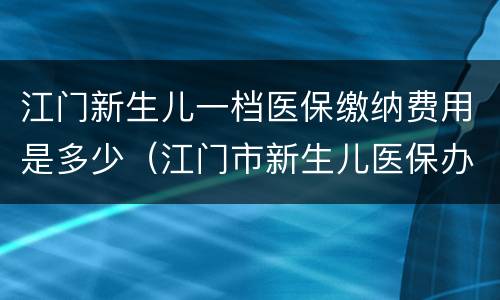 江门新生儿一档医保缴纳费用是多少（江门市新生儿医保办理）