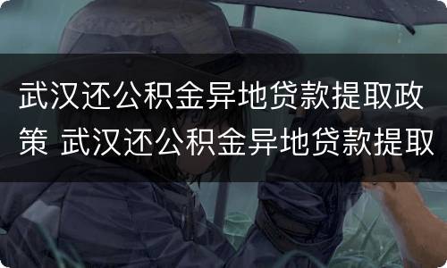 武汉还公积金异地贷款提取政策 武汉还公积金异地贷款提取政策最新