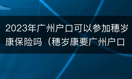 2023年广州户口可以参加穗岁康保险吗（穗岁康要广州户口吗）