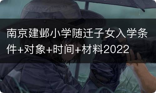 南京建邺小学随迁子女入学条件+对象+时间+材料2022