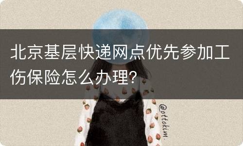 北京基层快递网点优先参加工伤保险怎么办理？
