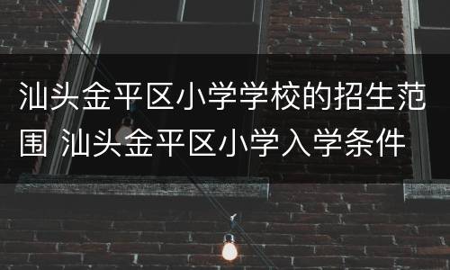 汕头金平区小学学校的招生范围 汕头金平区小学入学条件