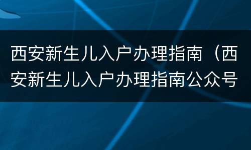 西安新生儿入户办理指南（西安新生儿入户办理指南公众号）