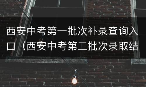西安中考第一批次补录查询入口（西安中考第二批次录取结果查询）